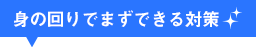 身の回りでまずできる対策