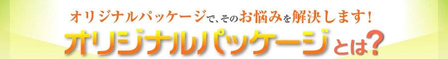 オリジナルパッケージで、そのお悩みを解決します！オリジナルパッケージとは？