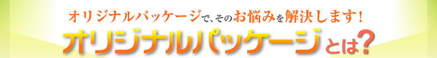 オリジナルパッケージで、そのお悩みを解決します!オリジナルパッケージとは?