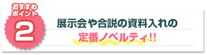 おすすめポイント2：展示会や合説の資料入れの定番ノベルティ!!