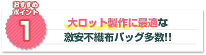 おすすめポイント1：大ロット製作の最適な激安不織布バッグ！！