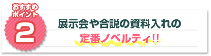 おすすめポイント2：展示会や合説の資料入れの定番ノベルティ！！