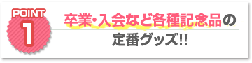 ポイント1：卒業・入会など各種記念品の定番グッズ!!