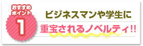 ポイント1：ビジネスマンや学生に重宝されるノベルティ!!