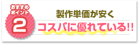 ポイント2：製作単価が安くコスパに優れている!!