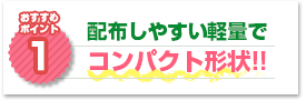 ポイント1：配布しやすい軽量でコンパクト形状!!