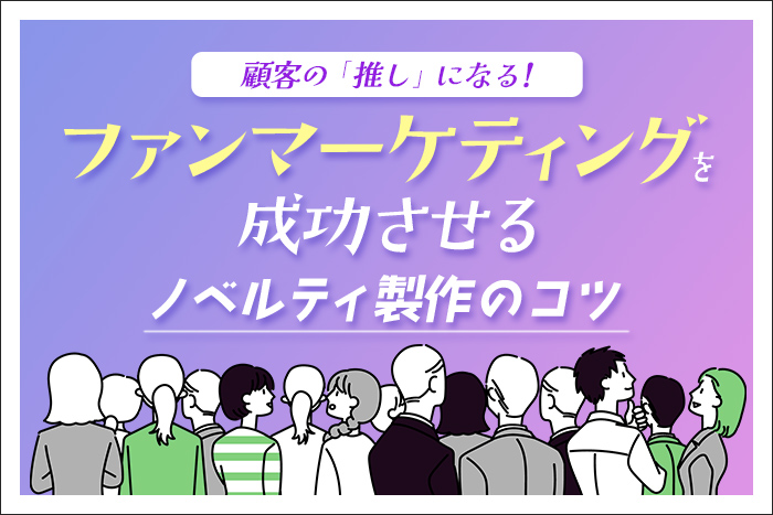 顧客の「推し」になる！ファンマーケティングを成功させるノベルティ製作のコツメインイメージ
