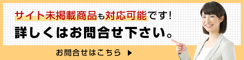 サイト未掲載商品も対応可能です！詳しくはお問合せ下さい。